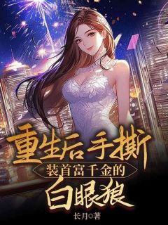 重生后手撕装首富千金的白眼狼(长月)最佳创作小说全文在线阅读