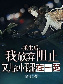 抖音热推小说重生后，我放弃阻止女儿跟小混混在一起全文在线阅读