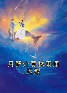迟叙林雨潇小说哪里可以看 小说月野介意林雨潇迟叙全文免费阅读-暗夜阅读网