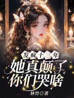 热门小说发疯十三年，她真颠了你们哭啥完整版全文阅读