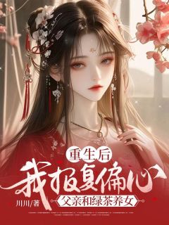 全章节小说重生后，我报复偏心父亲和绿茶养女川川最新阅读