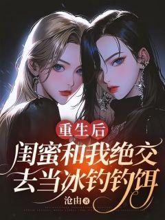 抖音爆款重生后，闺蜜和我绝交去当冰钓钓饵完整小说（全文阅读）