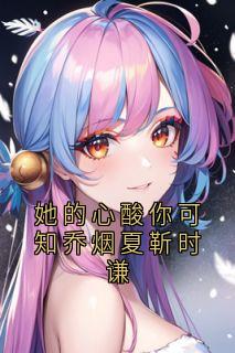 她的心酸你可知乔烟夏靳时谦（乔烟夏靳时谦）精彩小说目录阅读