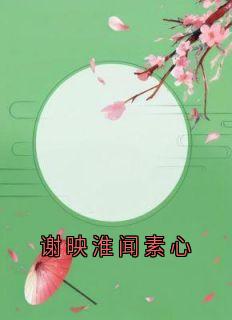抖音小说谢映淮闻素心，主角谢映淮闻素心最后结局小说全文免费
