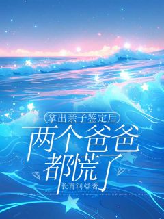 拿出亲子鉴定后，两个爸爸都慌了未删减阅读