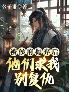 被侯府抛弃后，他们求我别复仇小说免费版阅读抖音热文