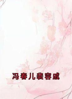 热门推荐冯春儿裴容戚by佚名小说正版在线