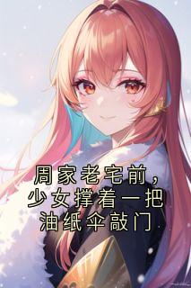 周家老宅前，少女撑着一把油纸伞敲门小说(连载文)-云渺周苍山无广告阅读