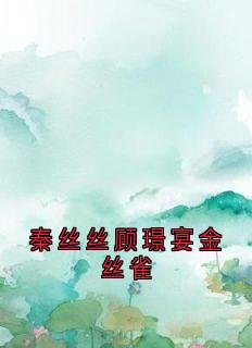 秦丝丝顾璟宴金丝雀秦丝丝顾璟宴全章节完结版在线阅读