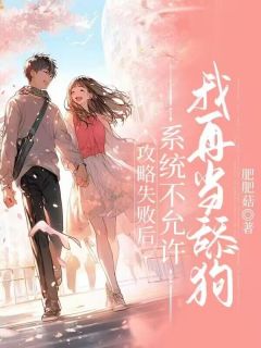 无弹窗小说攻略失败后，系统不允许我再当舔狗 作者肥肥菇