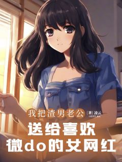 我把渣男老公，送给喜欢微do的女网红许江树方梨-小说未删减阅读