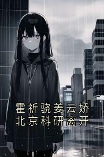 姜云皎霍祈骁小说抖音热文霍祈骁姜云娇北京科研离开完结版