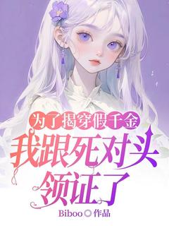 (精品)为了揭穿假千金我跟死对头领证了小说