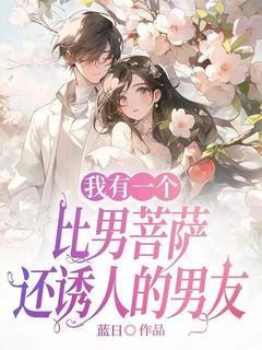 【我有一个比男菩萨还诱人的男友】小说在线阅读-我有一个比男菩萨还诱人的男友免费版目录阅读全文