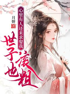 抖音爆款心里有人还来求娶我，世子也滚粗完整小说（全文阅读）