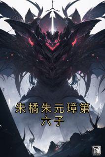 朱橘朱元璋第六子小说(完结)-朱橘朱元璋无删减阅读