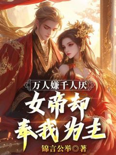 精品小说万人嫌千人厌，女帝却奉我为主全文目录畅读
