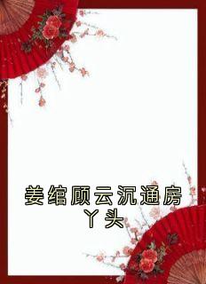 免费完结小说姜绾顾云沉通房丫头姜绾顾云沉无弹窗免费阅读