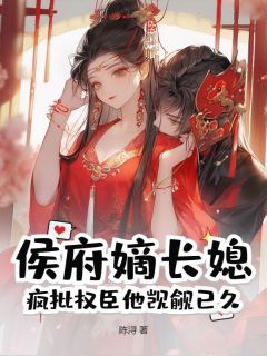 抖音侯府嫡长媳？疯批权臣他觊觎已久小说章节阅读