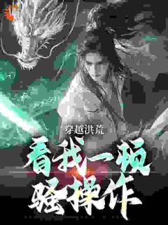 【穿越洪荒：看我一顿骚操作】小说在线阅读-穿越洪荒：看我一顿骚操作免费版目录阅读全文
