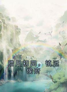 抖音爆款腊月初四，镇远侯府完整小说（全文阅读）