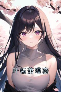 叶妘萧瑾容主角的小说完结版叶妘萧瑾容全集