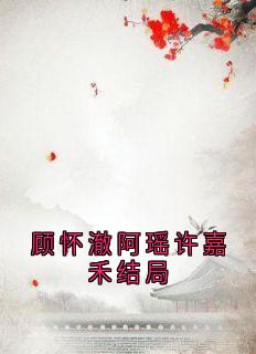 顾怀澈阿瑶许嘉禾结局快手热推顾怀澈阿瑶免费阅读