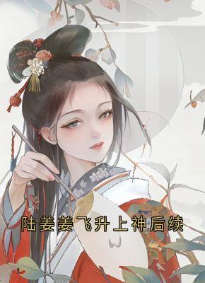 好书推荐陆姜姜飞升上神后续陆姜姜陆生生桀方全文在线阅读