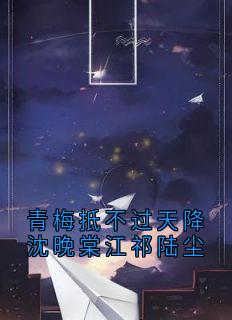 抖音青梅抵不过天降沈晚棠江祁陆尘小说章节阅读