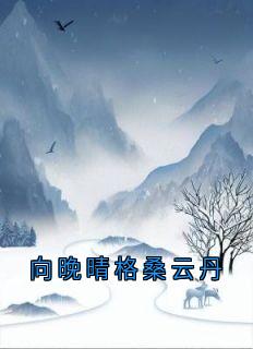 爆款小说向晚晴格桑云丹-主角向晚晴格桑云丹在线阅读-暗夜阅读网