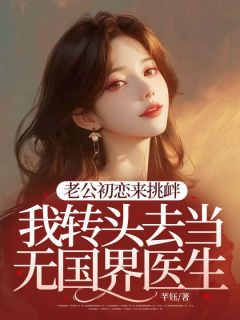沈予荞孟烃是哪本小说主角 老公初恋来挑衅，我转头去当无国界医生免费全章节阅读