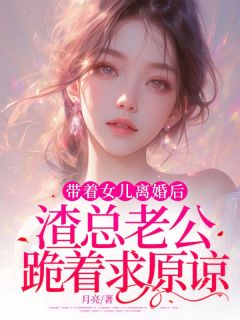 带着女儿离婚后，渣总老公跪着求原谅初初傅景全本小说（带着女儿离婚后，渣总老公跪着求原谅）全章节小说目录阅读