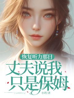恢复听力那日，丈夫说我只是保姆小说免费版阅读抖音热文