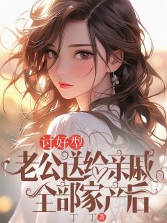 讨好型老公送给亲戚全部家产后小说百度云完整章节列表免费阅读