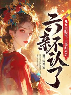 抖音儿女白眼狼？主母归来后六亲不认了小说章节阅读