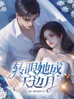 抖音完结转眼她成天边月姜可欣宋逸飞(全文在线阅读)