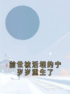 前世被活埋的宁岁岁重生了小说全章节目录阅读BY宁岁岁完结版阅读