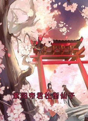 【抖音热推】紫阳帝君青丘小九全文在线阅读-紫阳帝君杜衡仙子全章节目录-暗夜阅读网