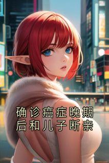 （好书推荐）确诊癌症晚期后和儿子断亲小说最新章节小说全文阅读