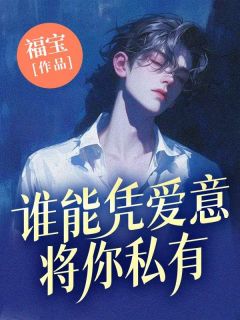 谁能凭爱意将你私有未删减阅读