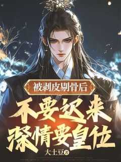 熬夜也要看完的被剥皮剔骨后，不要迟来深情要皇位小说推荐