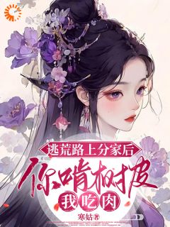 抖音热推小说逃荒路上分家后，你啃树皮我吃肉全文在线阅读-暗夜阅读网