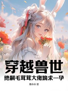 好书推荐穿越兽世：绝嗣毛茸茸大佬跪求一孕夏菇雪岚全文在线阅读-暗夜阅读网