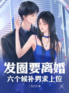 发圈要离婚，六个候补男求上位憔尤宋一鸣发圈要离婚，六个候补男求上位全文免费阅读【完整章节】
