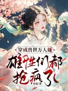 穿成兽世万人嫌，雄性们都抢疯了苏清火羽全章节目录免费阅读