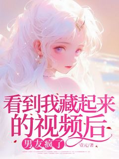 看到我藏起来的视频后男友疯了by壹元(许文君戴景焕)未删节免费阅读