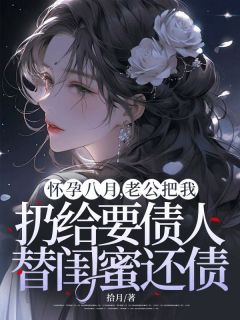 新上怀孕八月，老公把我扔给要债人替闺蜜还债拾月小说免费阅读