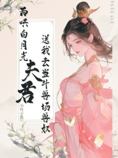 精品小说为哄白月光，夫君送我去当斗兽场兽奴全文目录畅读