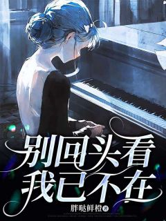 别回头看，我已不在(胖哒鲜橙)最佳创作小说全文在线阅读
