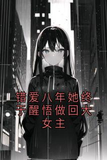 错爱八年她终于醒悟做回大女主全本小说（错爱八年她终于醒悟做回大女主）全文阅读